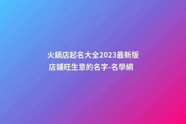 火鍋店起名大全2023最新版 店鋪旺生意的名字-名學網-第1張-店鋪起名-玄機派